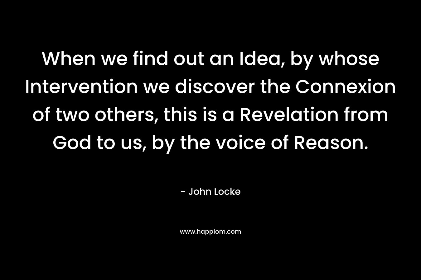 When we find out an Idea, by whose Intervention we discover the Connexion of two others, this is a Revelation from God to us, by the voice of Reason.
