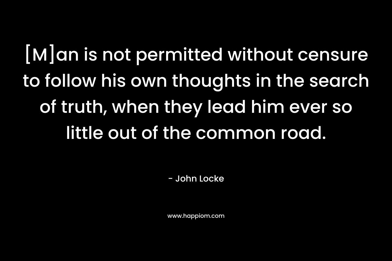 [M]an is not permitted without censure to follow his own thoughts in the search of truth, when they lead him ever so little out of the common road. – John Locke