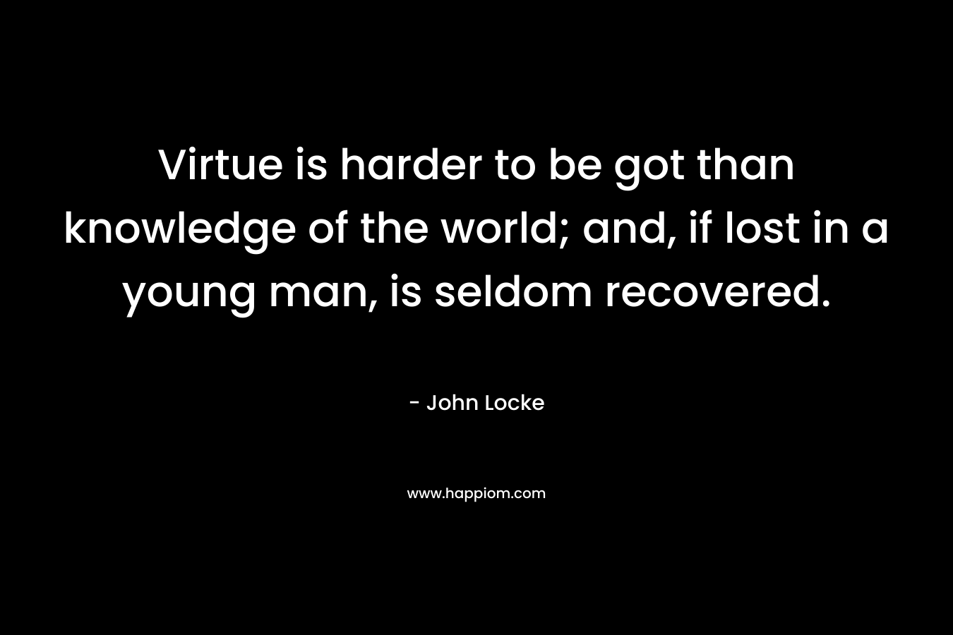 Virtue is harder to be got than knowledge of the world; and, if lost in a young man, is seldom recovered.