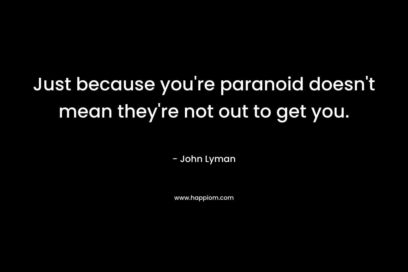 Just because you're paranoid doesn't mean they're not out to get you.
