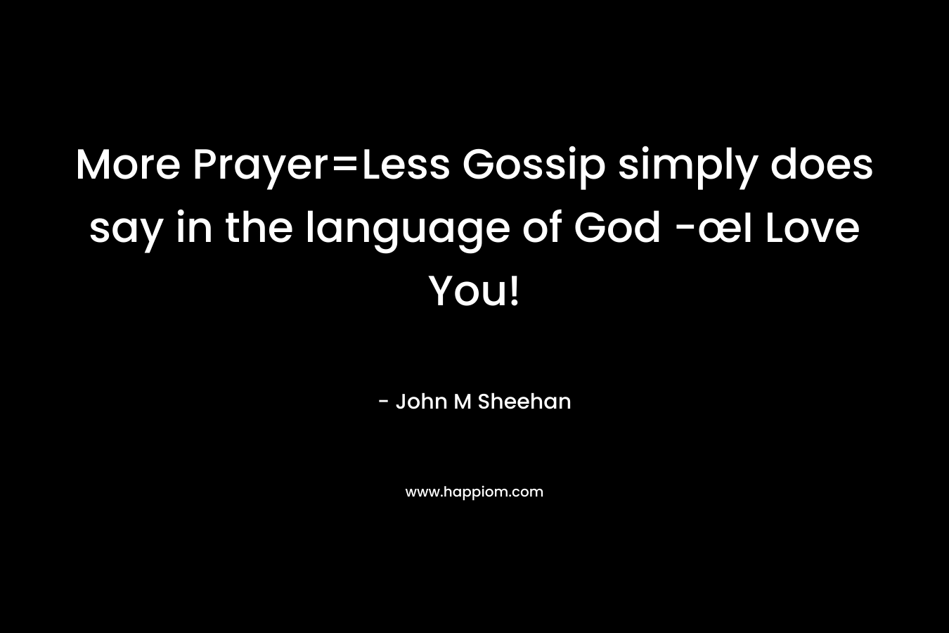 More Prayer=Less Gossip simply does say in the language of God -œI Love You! – John M Sheehan
