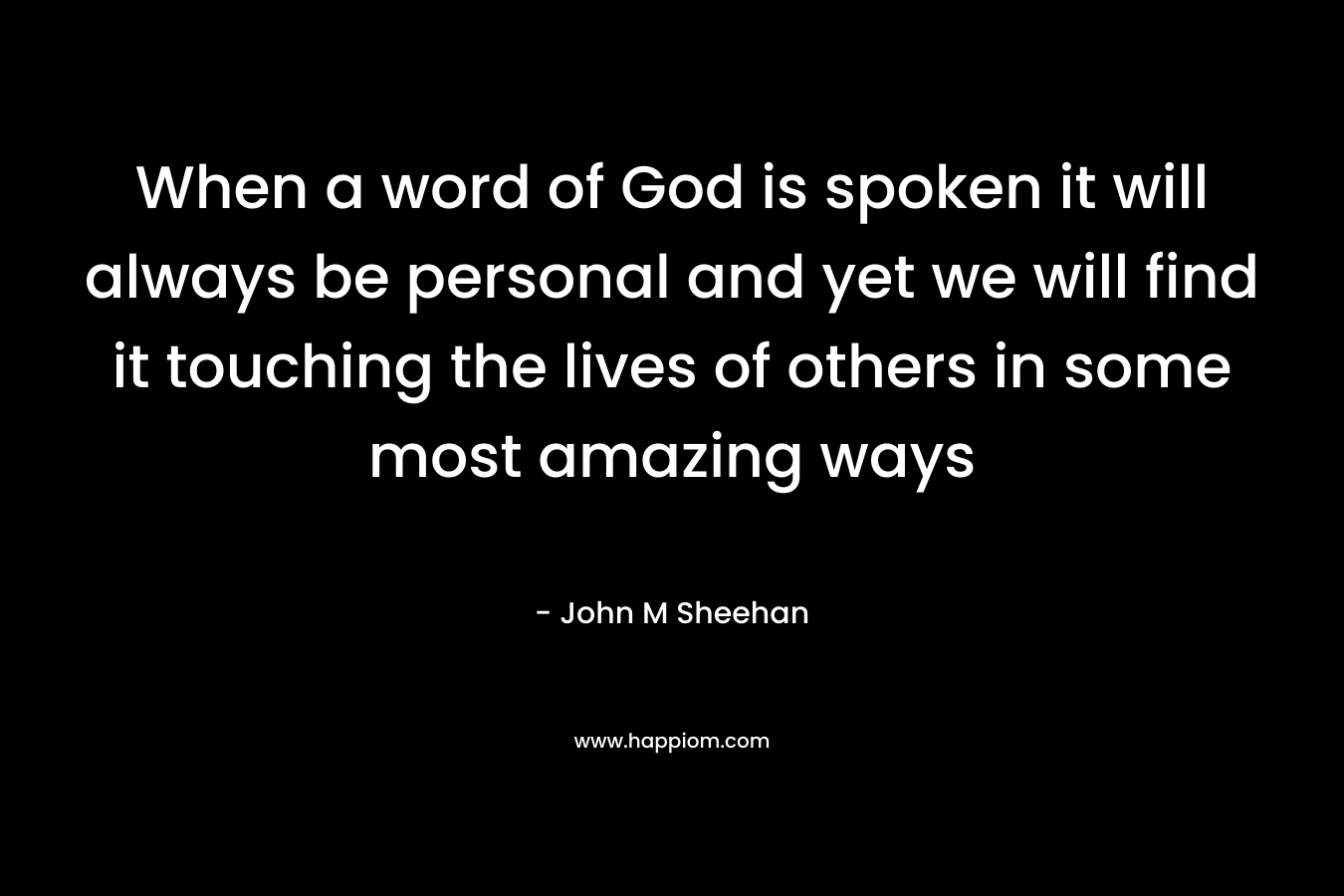 When a word of God is spoken it will always be personal and yet we will find it touching the lives of others in some most amazing ways – John M Sheehan