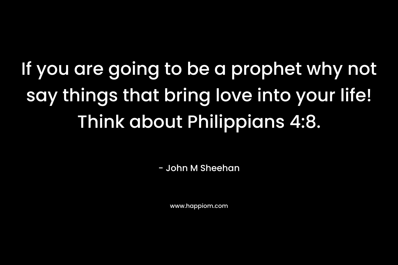 If you are going to be a prophet why not say things that bring love into your life! Think about Philippians 4:8.