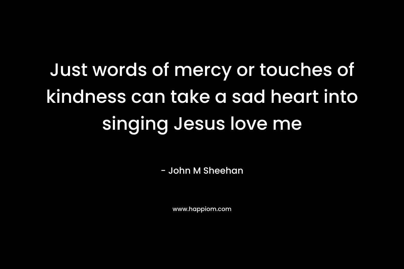Just words of mercy or touches of kindness can take a sad heart into singing Jesus love me – John M Sheehan