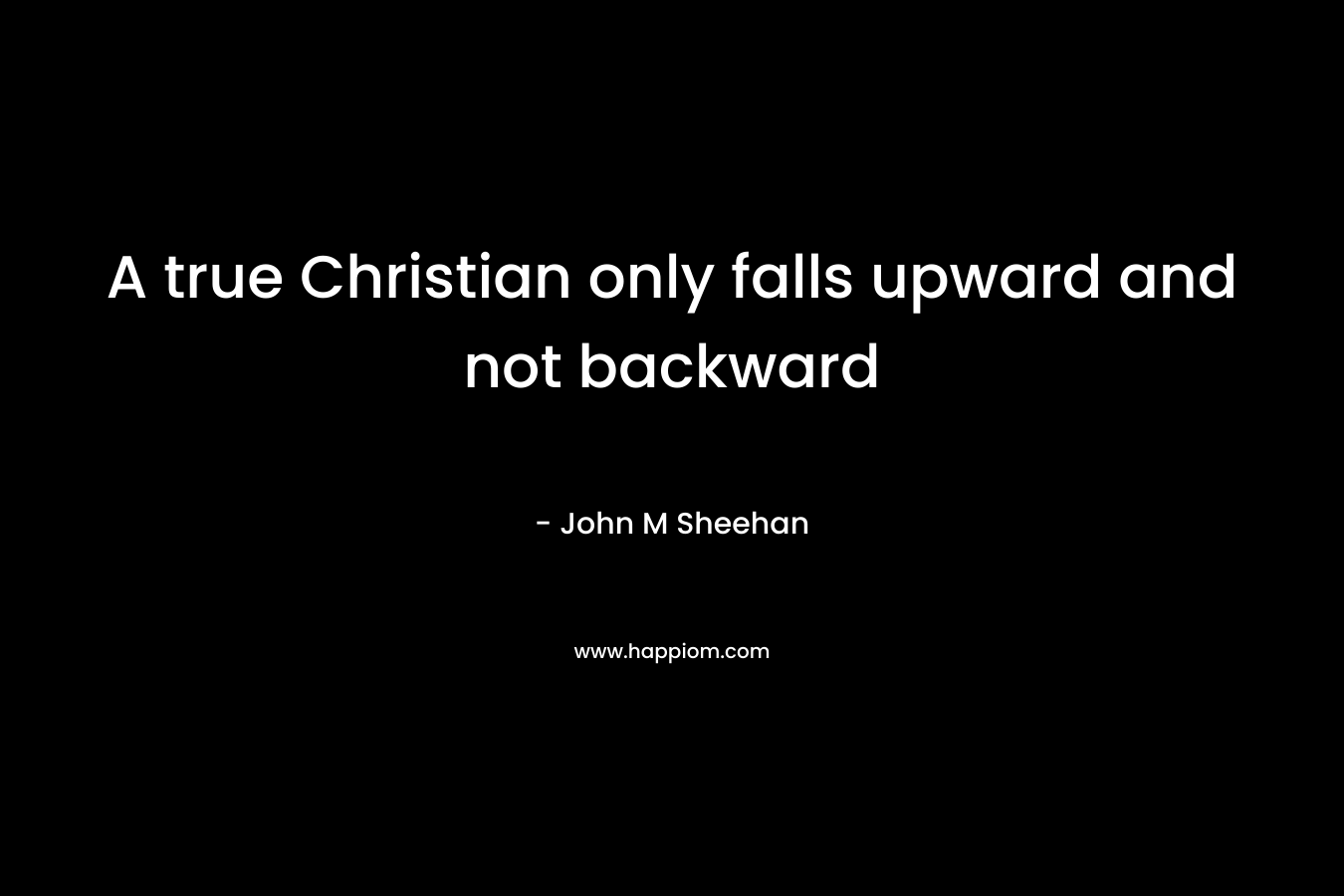 A true Christian only falls upward and not backward – John M Sheehan