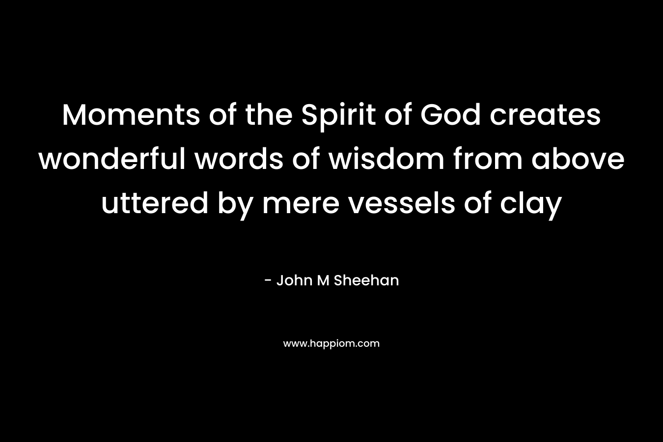 Moments of the Spirit of God creates wonderful words of wisdom from above uttered by mere vessels of clay – John M Sheehan