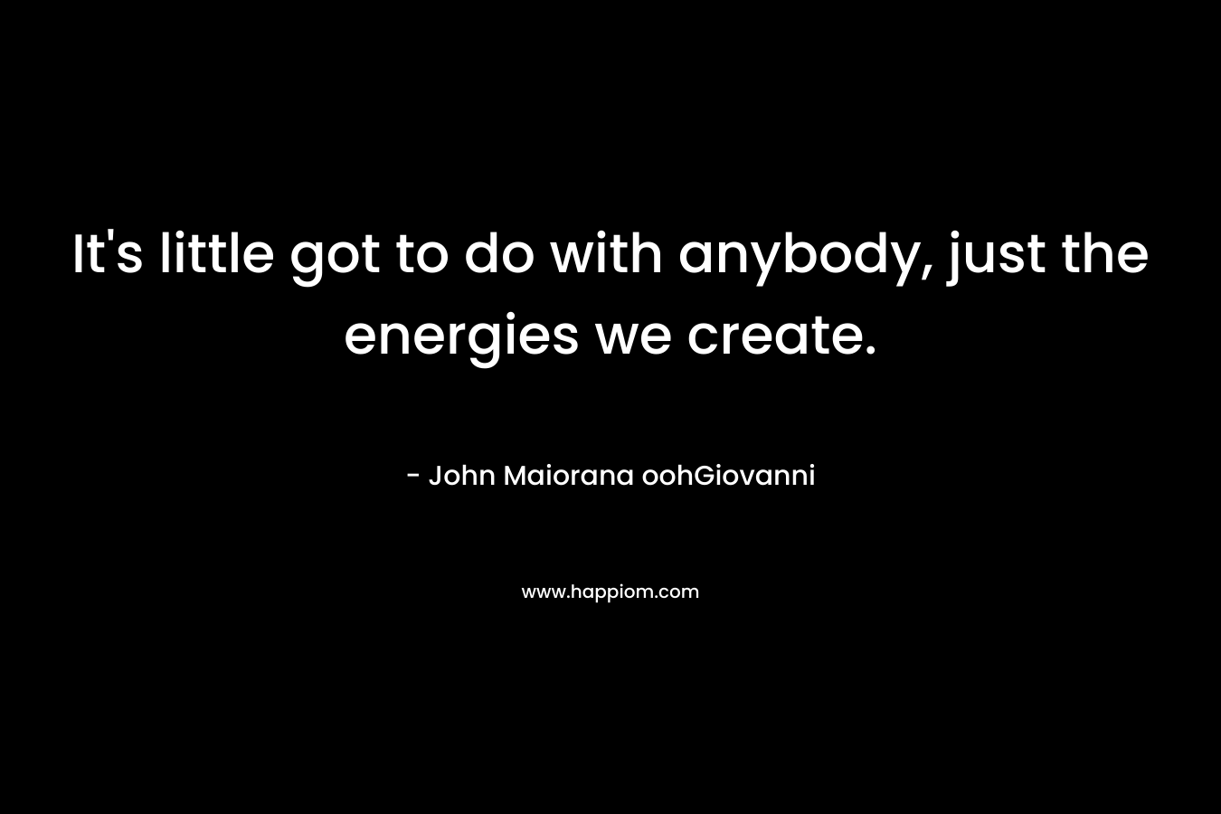 It's little got to do with anybody, just the energies we create.