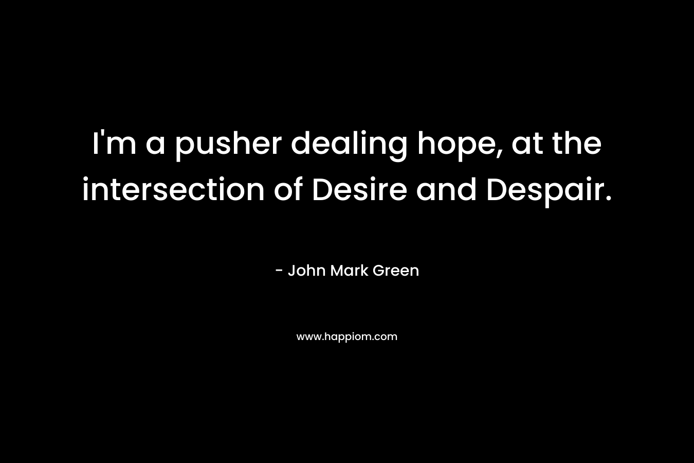 I’m a pusher dealing hope, at the intersection of Desire and Despair. – John Mark Green