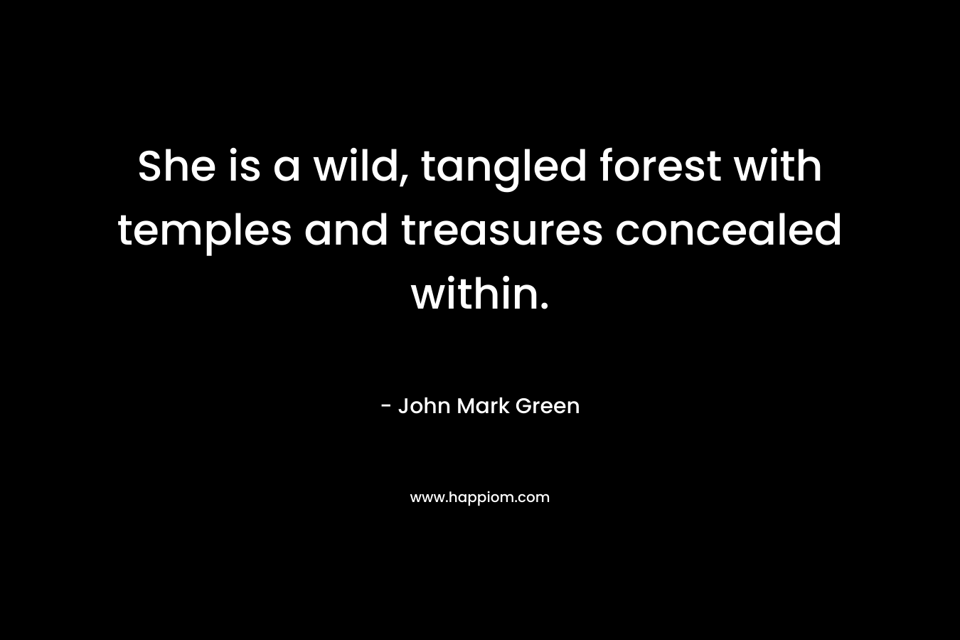 She is a wild, tangled forest with temples and treasures concealed within. – John Mark Green