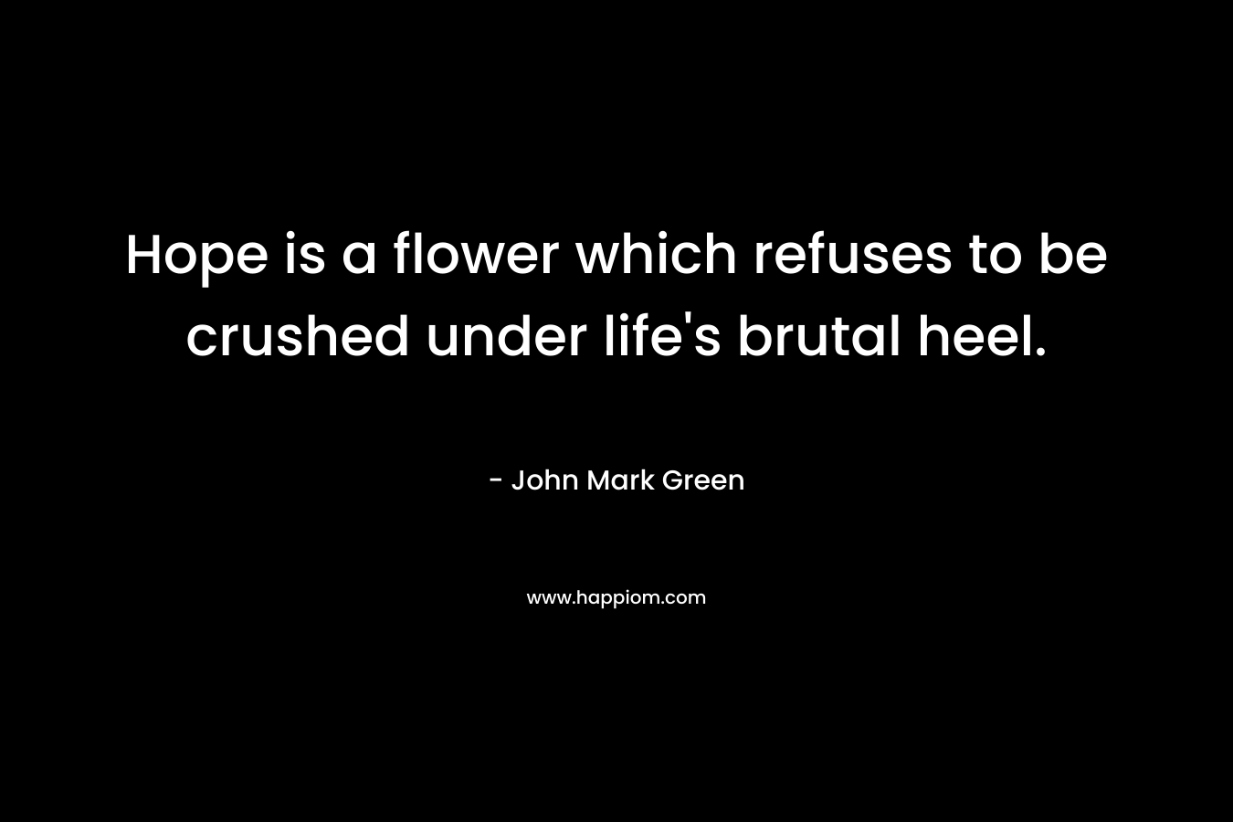 Hope is a flower which refuses to be crushed under life’s brutal heel. – John Mark Green