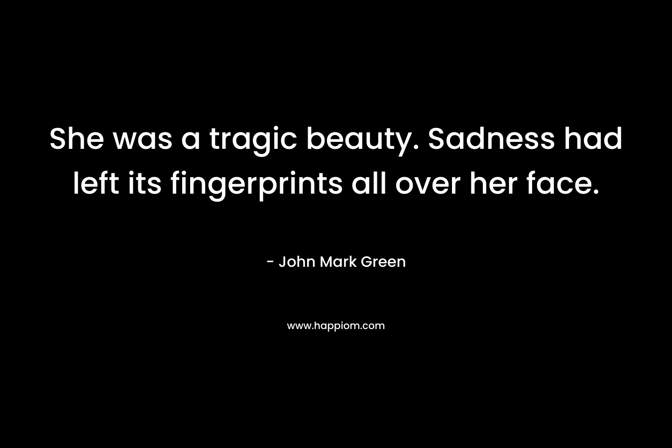 She was a tragic beauty. Sadness had left its fingerprints all over her face.