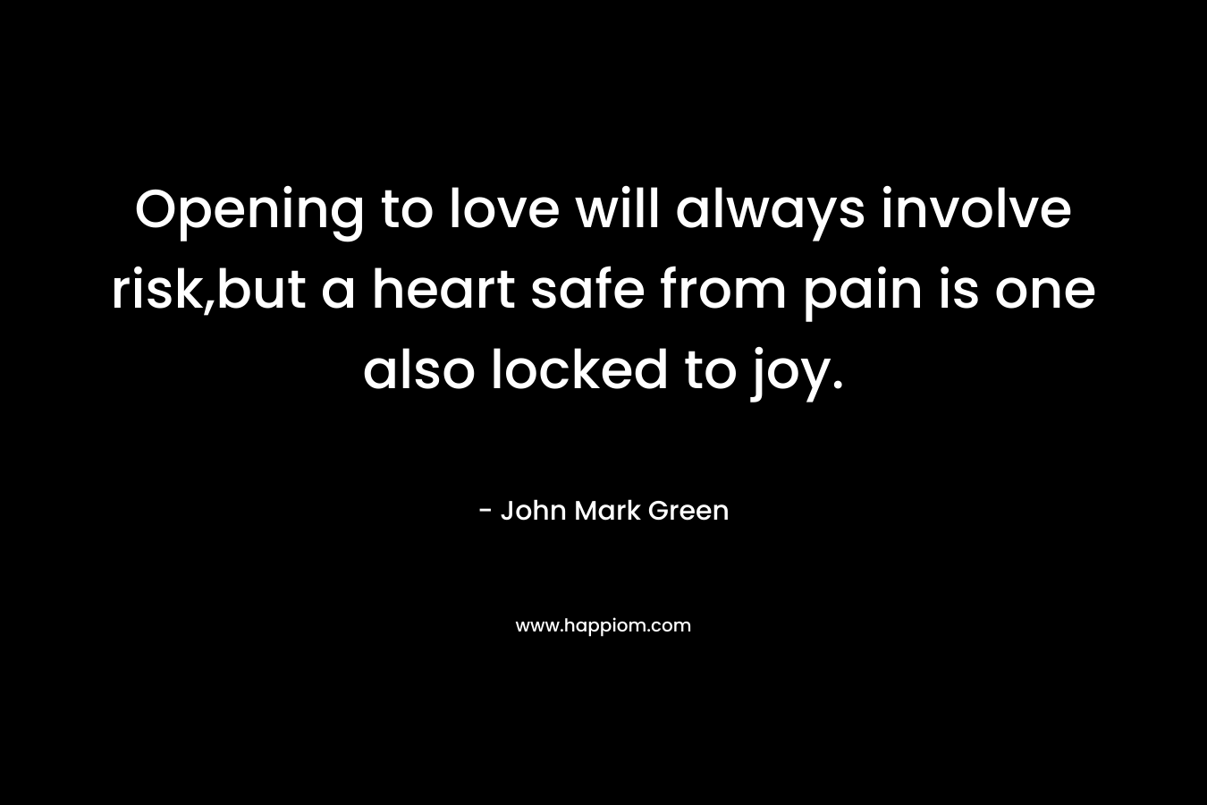 Opening to love will always involve risk,but a heart safe from pain is one also locked to joy.