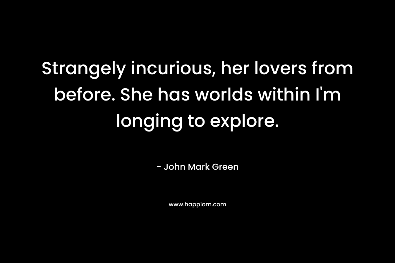 Strangely incurious, her lovers from before. She has worlds within I'm longing to explore.