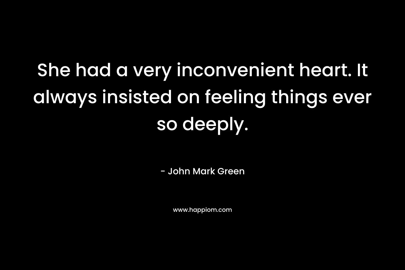 She had a very inconvenient heart. It always insisted on feeling things ever so deeply. – John Mark Green