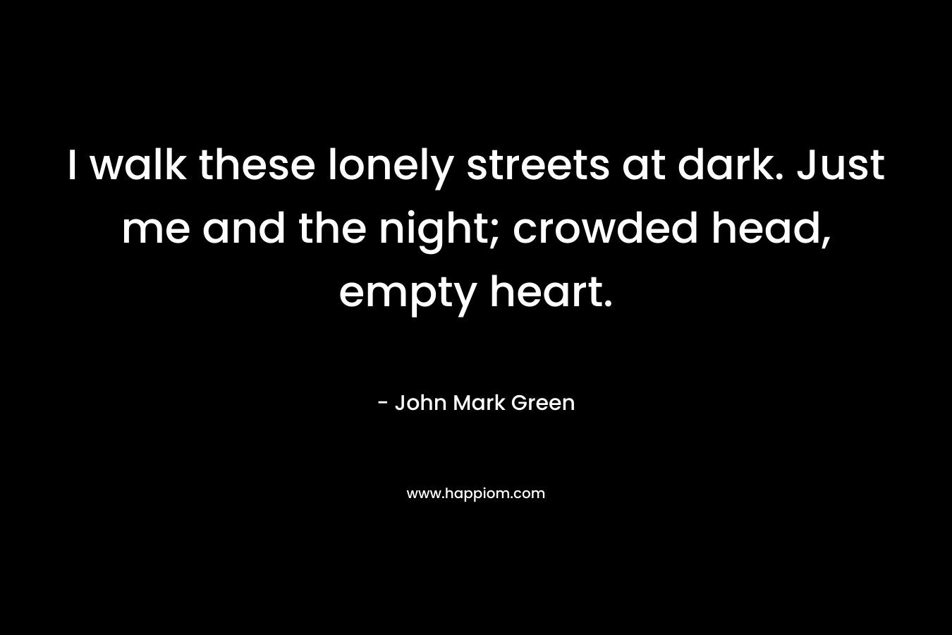 I walk these lonely streets at dark. Just me and the night; crowded head, empty heart.