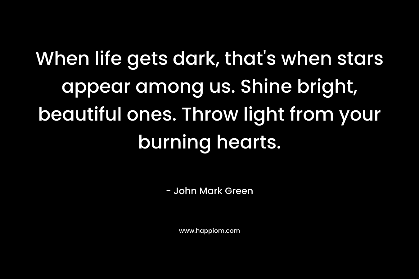When life gets dark, that's when stars appear among us. Shine bright, beautiful ones. Throw light from your burning hearts.
