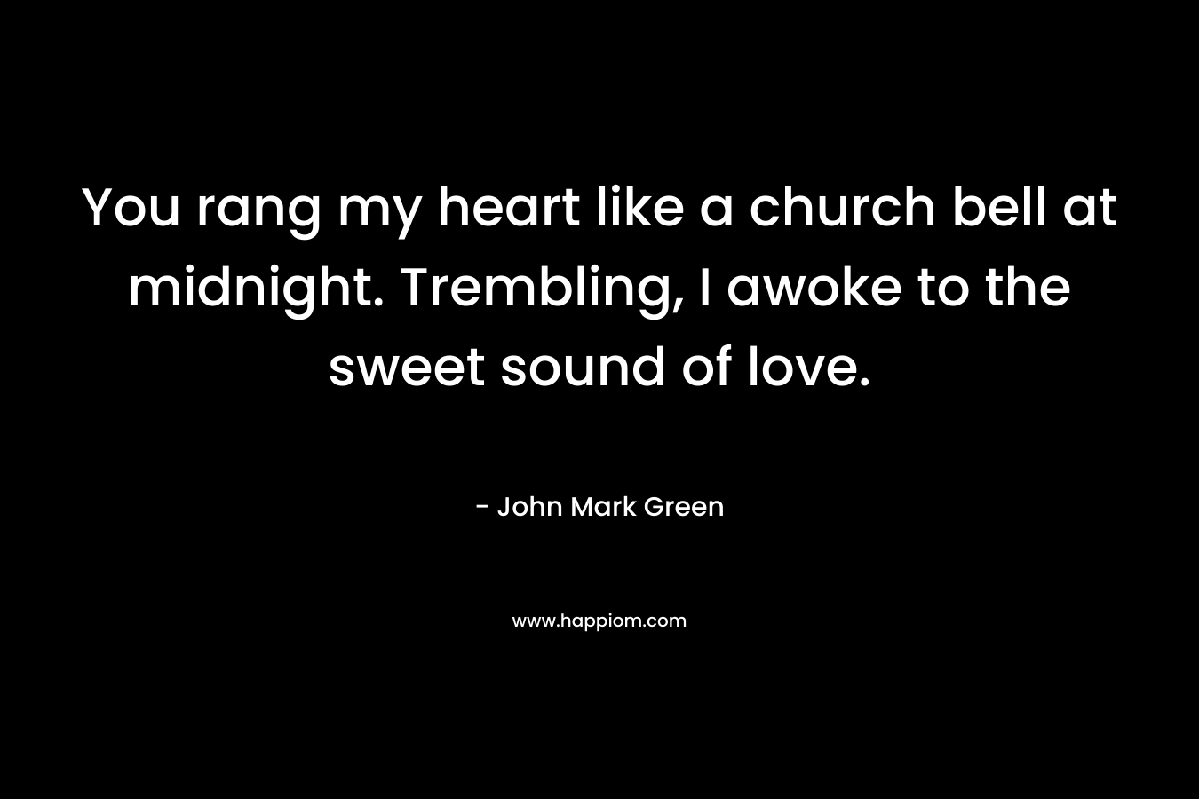 You rang my heart like a church bell at midnight. Trembling, I awoke to the sweet sound of love. – John Mark Green