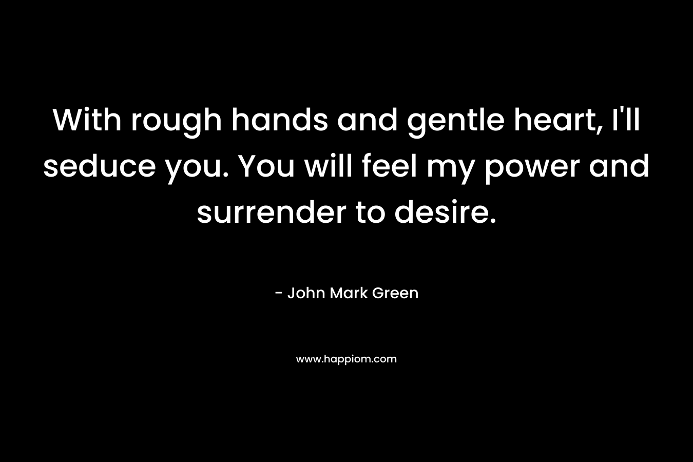 With rough hands and gentle heart, I'll seduce you. You will feel my power and surrender to desire.