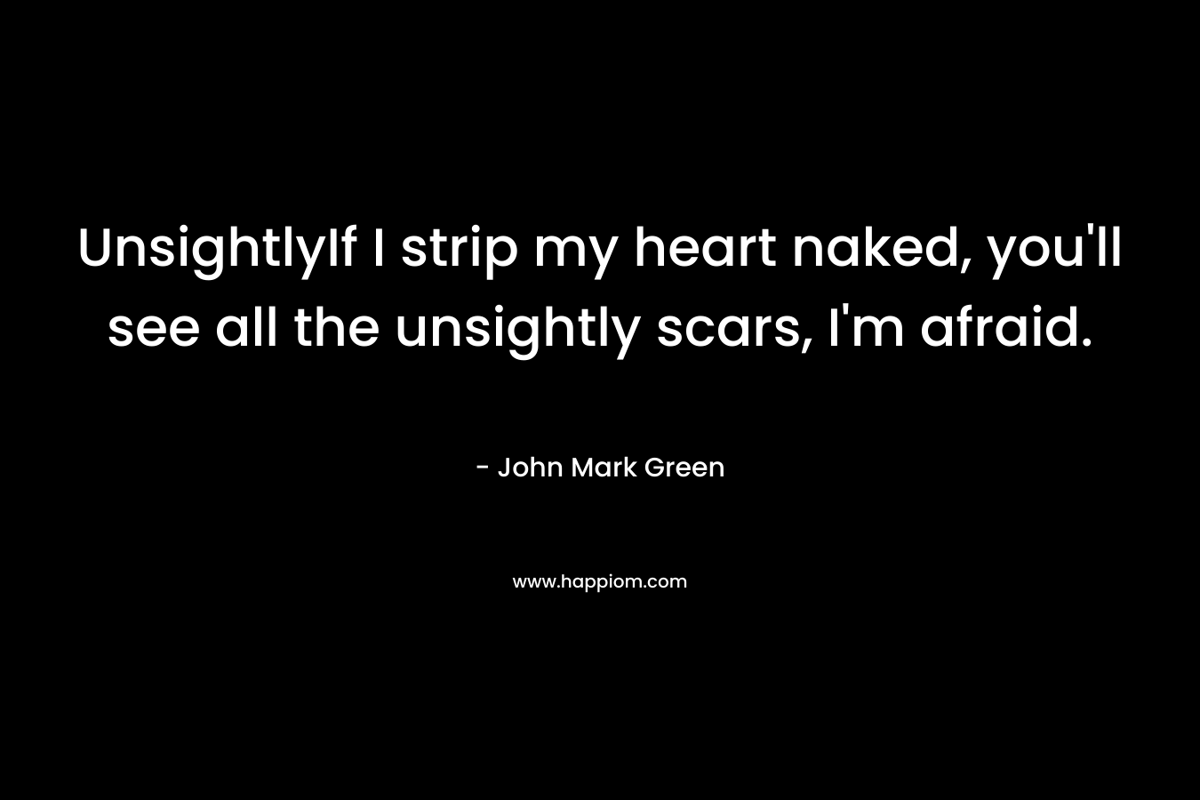 UnsightlyIf I strip my heart naked, you'll see all the unsightly scars, I'm afraid.