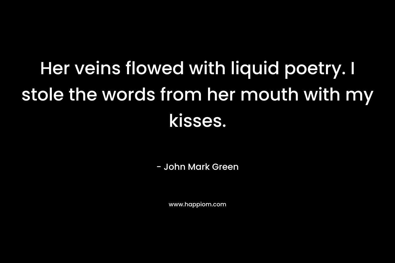 Her veins flowed with liquid poetry. I stole the words from her mouth with my kisses.
