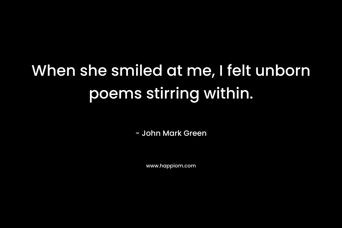 When she smiled at me, I felt unborn poems stirring within. – John Mark Green