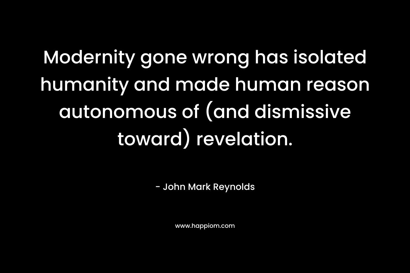 Modernity gone wrong has isolated humanity and made human reason autonomous of (and dismissive toward) revelation.