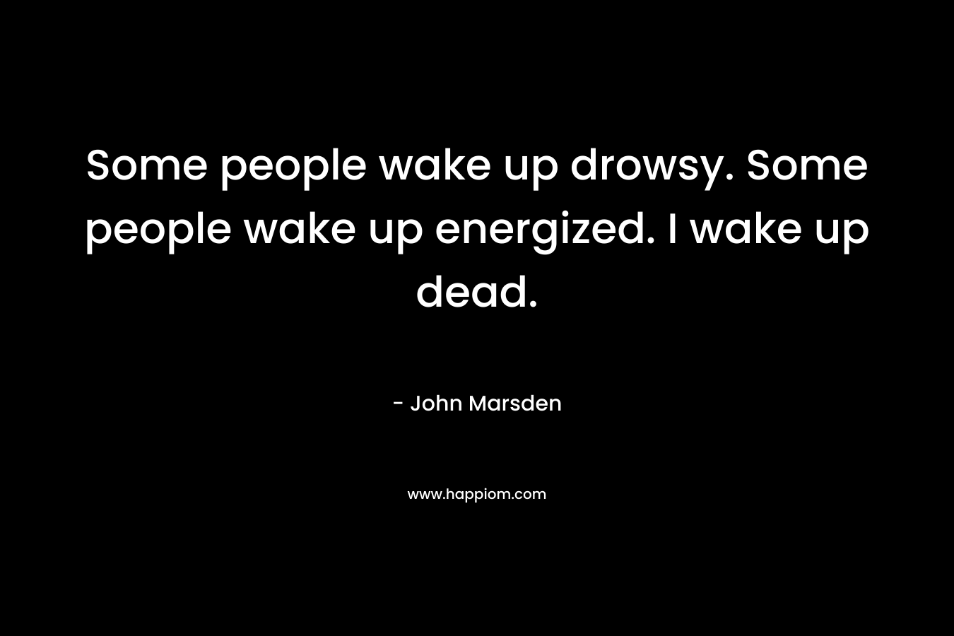 Some people wake up drowsy. Some people wake up energized. I wake up dead. – John Marsden
