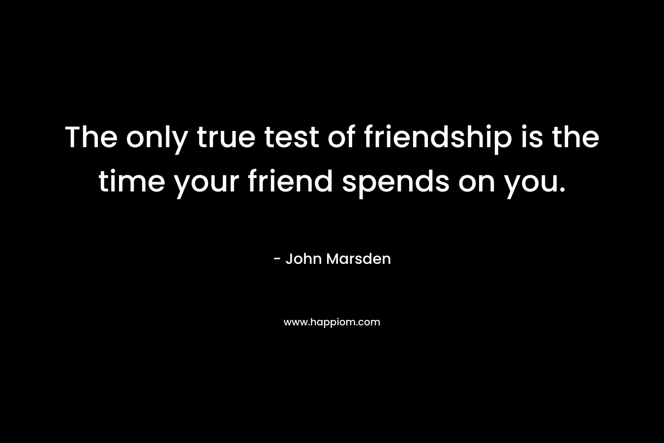 The only true test of friendship is the time your friend spends on you. – John Marsden