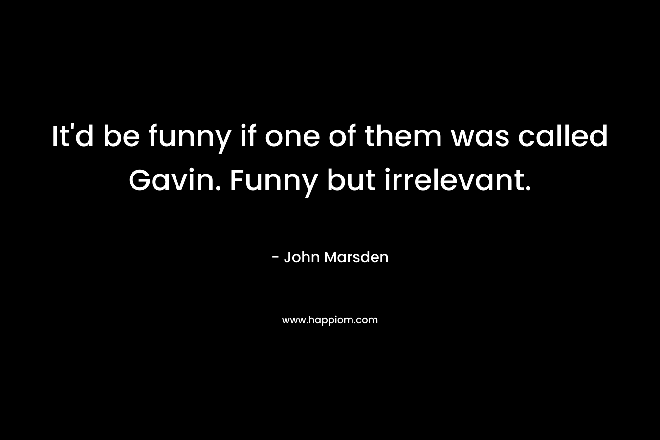 It’d be funny if one of them was called Gavin. Funny but irrelevant. – John Marsden