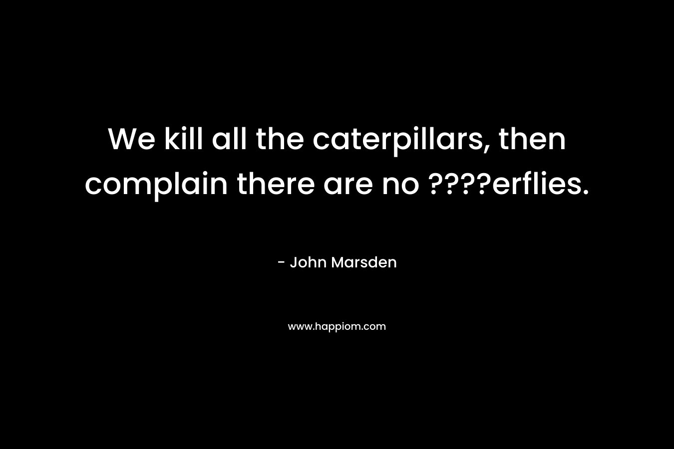 We kill all the caterpillars, then complain there are no ????erflies.