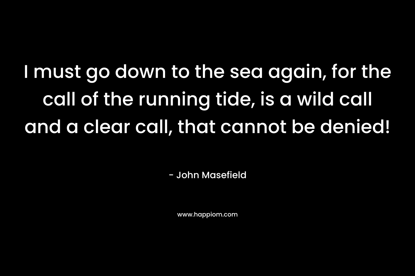 I must go down to the sea again, for the call of the running tide, is a wild call and a clear call, that cannot be denied!