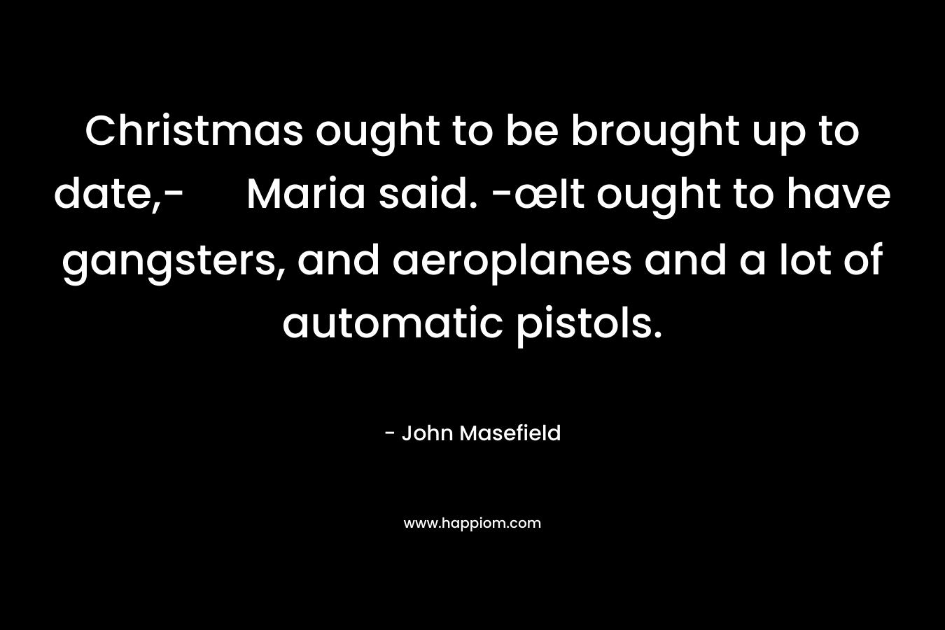 Christmas ought to be brought up to date,- Maria said. -œIt ought to have gangsters, and aeroplanes and a lot of automatic pistols. – John Masefield