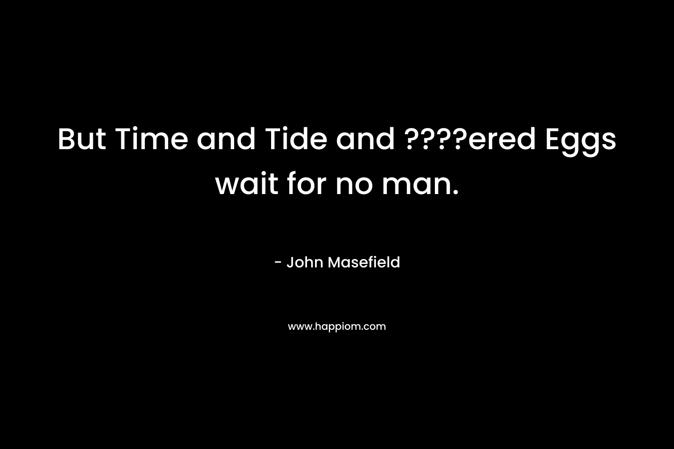 But Time and Tide and ????ered Eggs wait for no man. – John Masefield