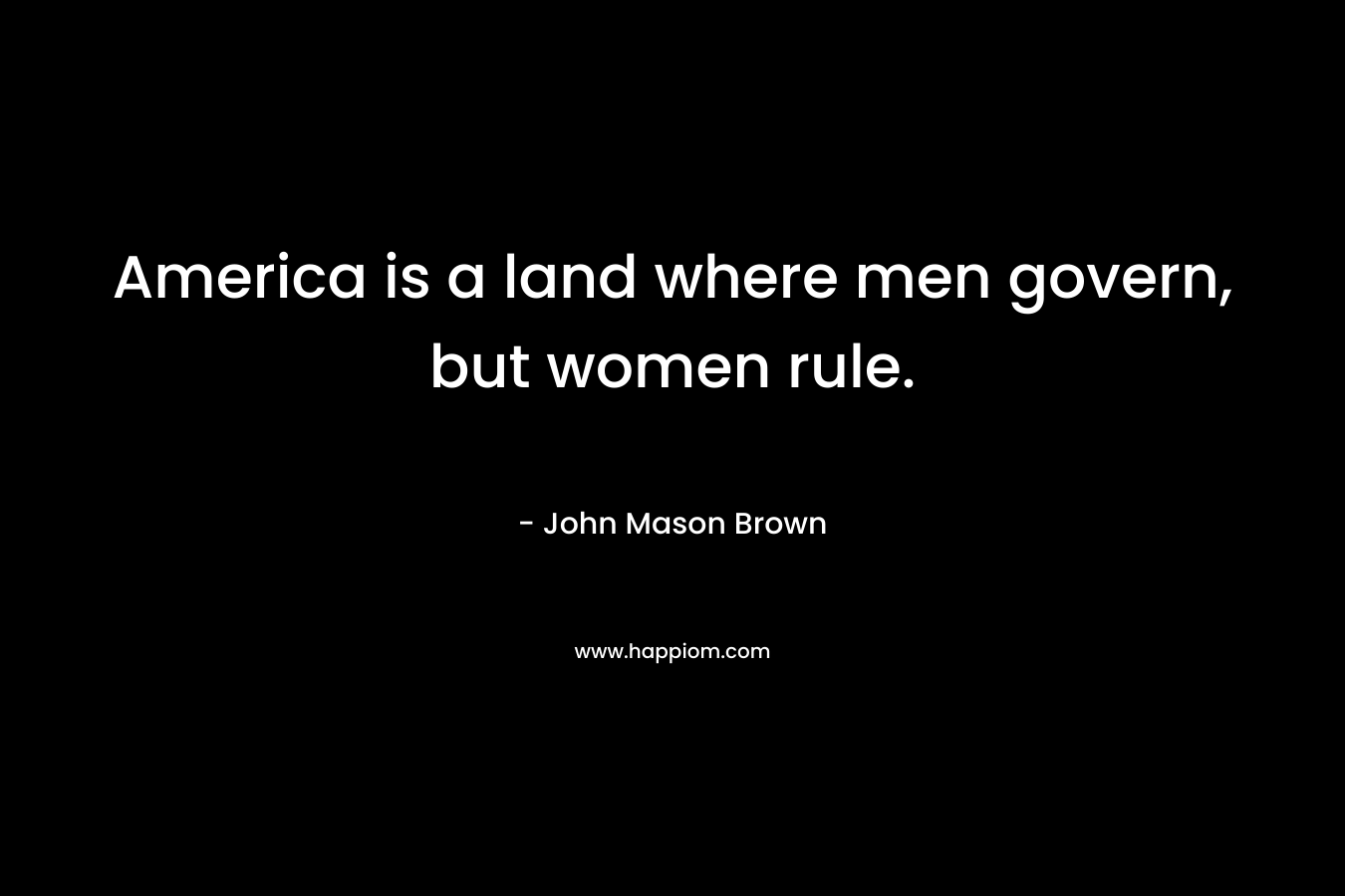 America is a land where men govern, but women rule.