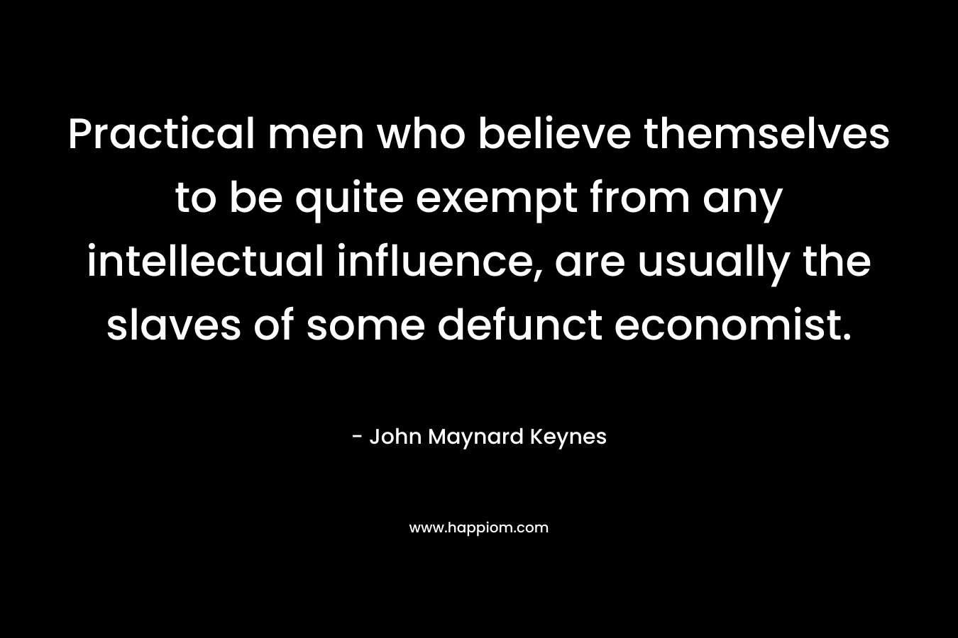 Practical men who believe themselves to be quite exempt from any intellectual influence, are usually the slaves of some defunct economist.