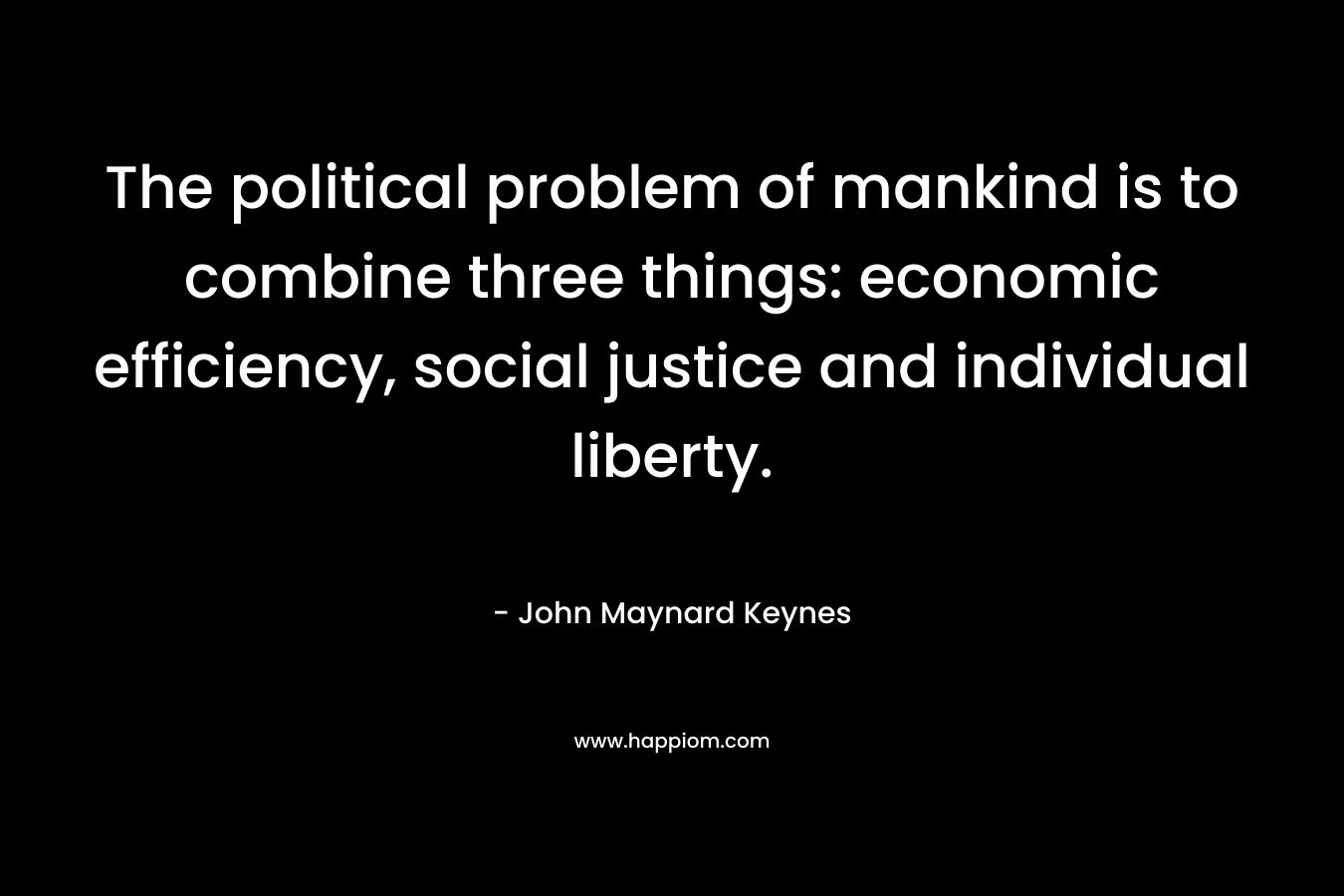 The political problem of mankind is to combine three things: economic efficiency, social justice and individual liberty. – John Maynard Keynes