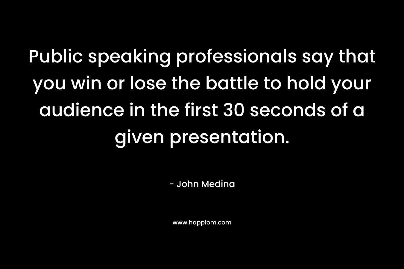 Public speaking professionals say that you win or lose the battle to hold your audience in the first 30 seconds of a given presentation. – John Medina