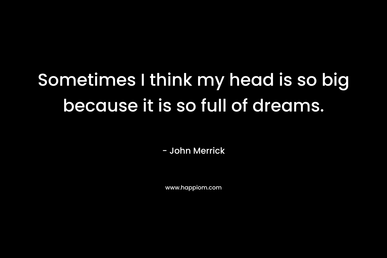 Sometimes I think my head is so big because it is so full of dreams.