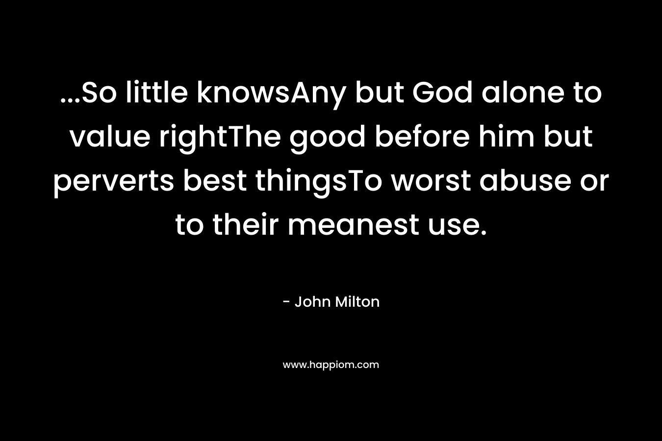 ...So little knowsAny but God alone to value rightThe good before him but perverts best thingsTo worst abuse or to their meanest use.