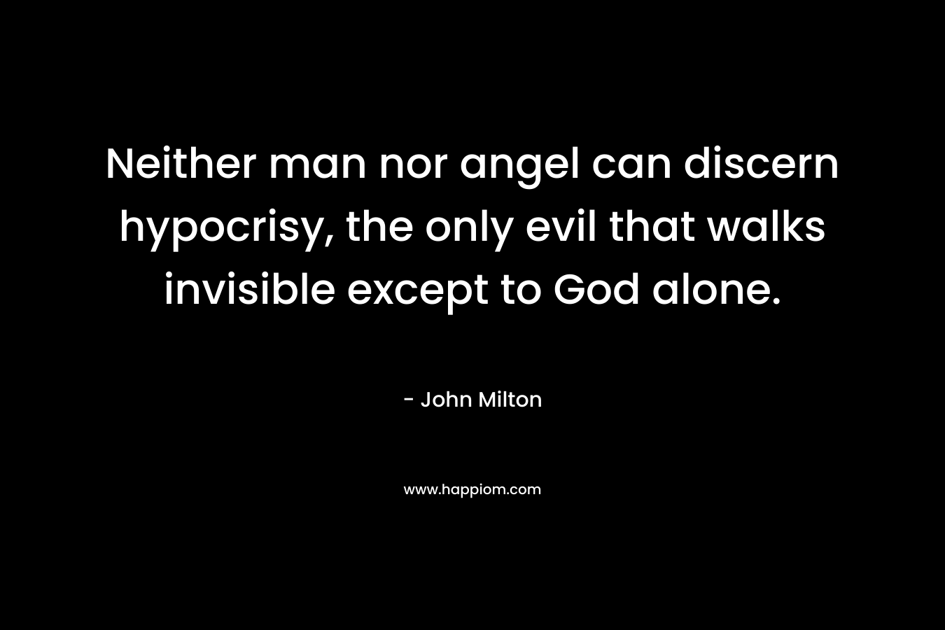 Neither man nor angel can discern hypocrisy, the only evil that walks invisible except to God alone. – John Milton