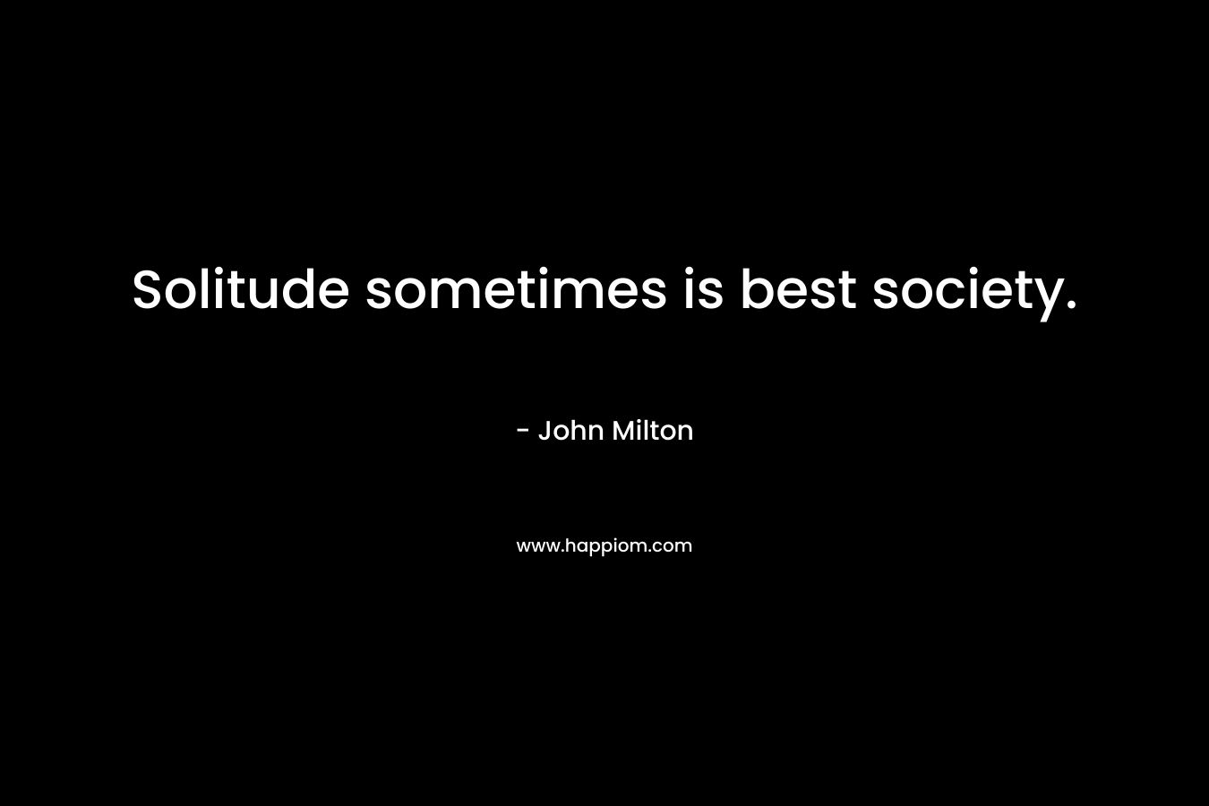 Solitude sometimes is best society. – John Milton