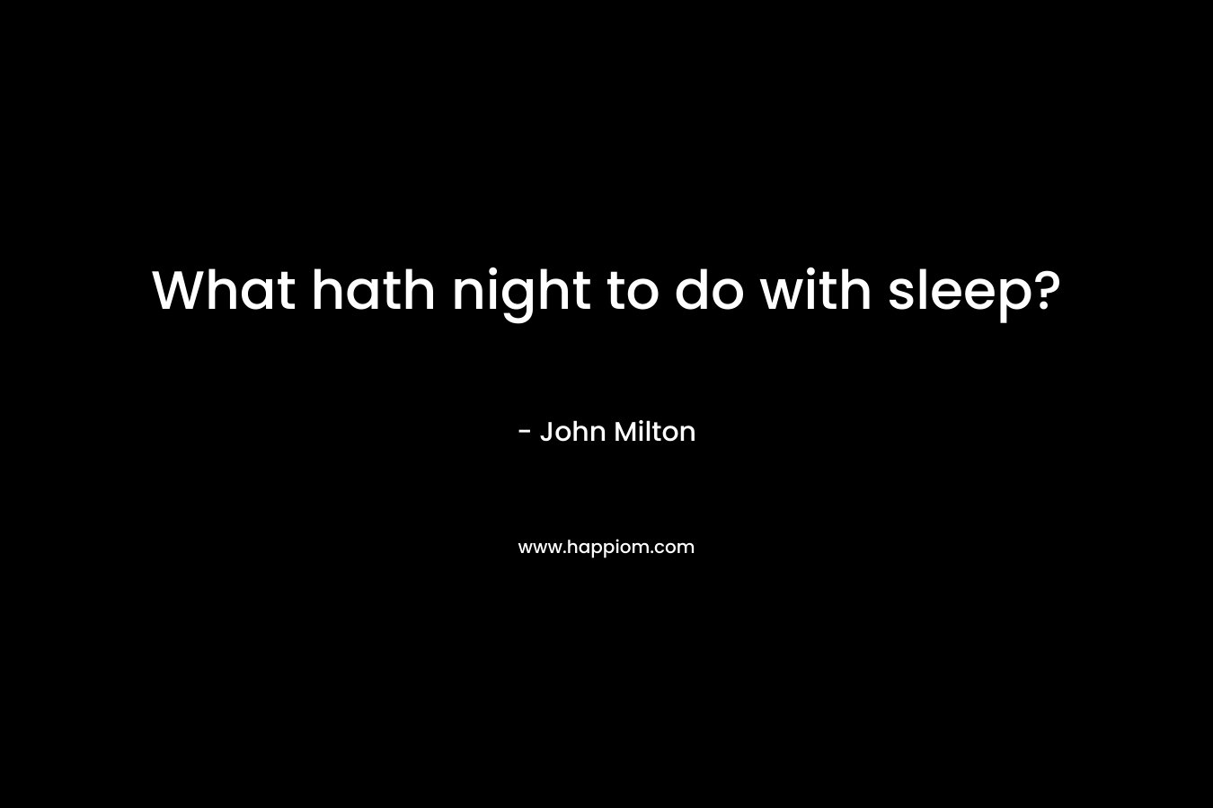 What hath night to do with sleep? – John Milton