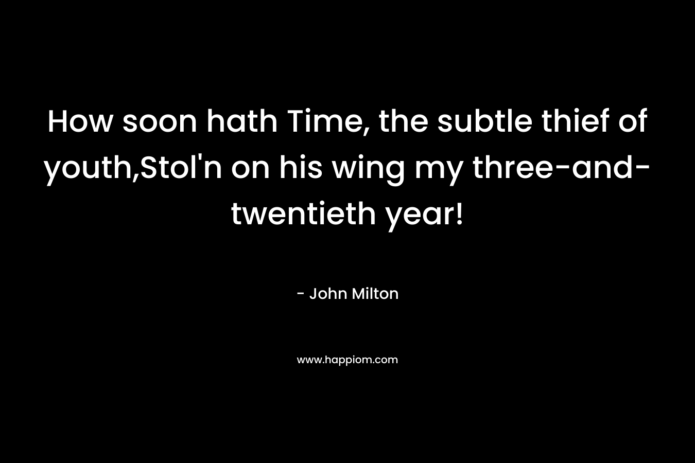 How soon hath Time, the subtle thief of youth,Stol'n on his wing my three-and-twentieth year!