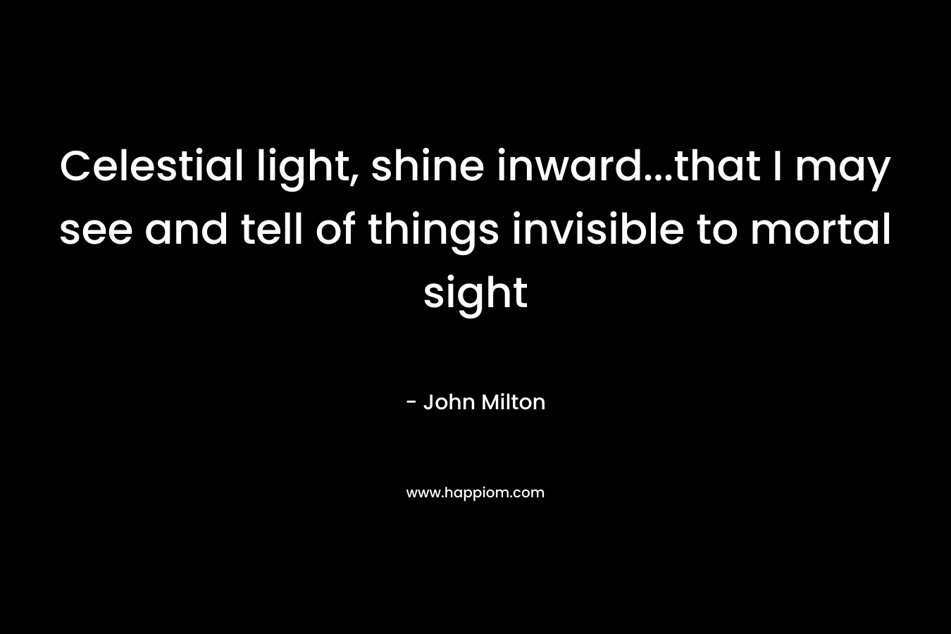 Celestial light, shine inward…that I may see and tell of things invisible to mortal sight – John Milton