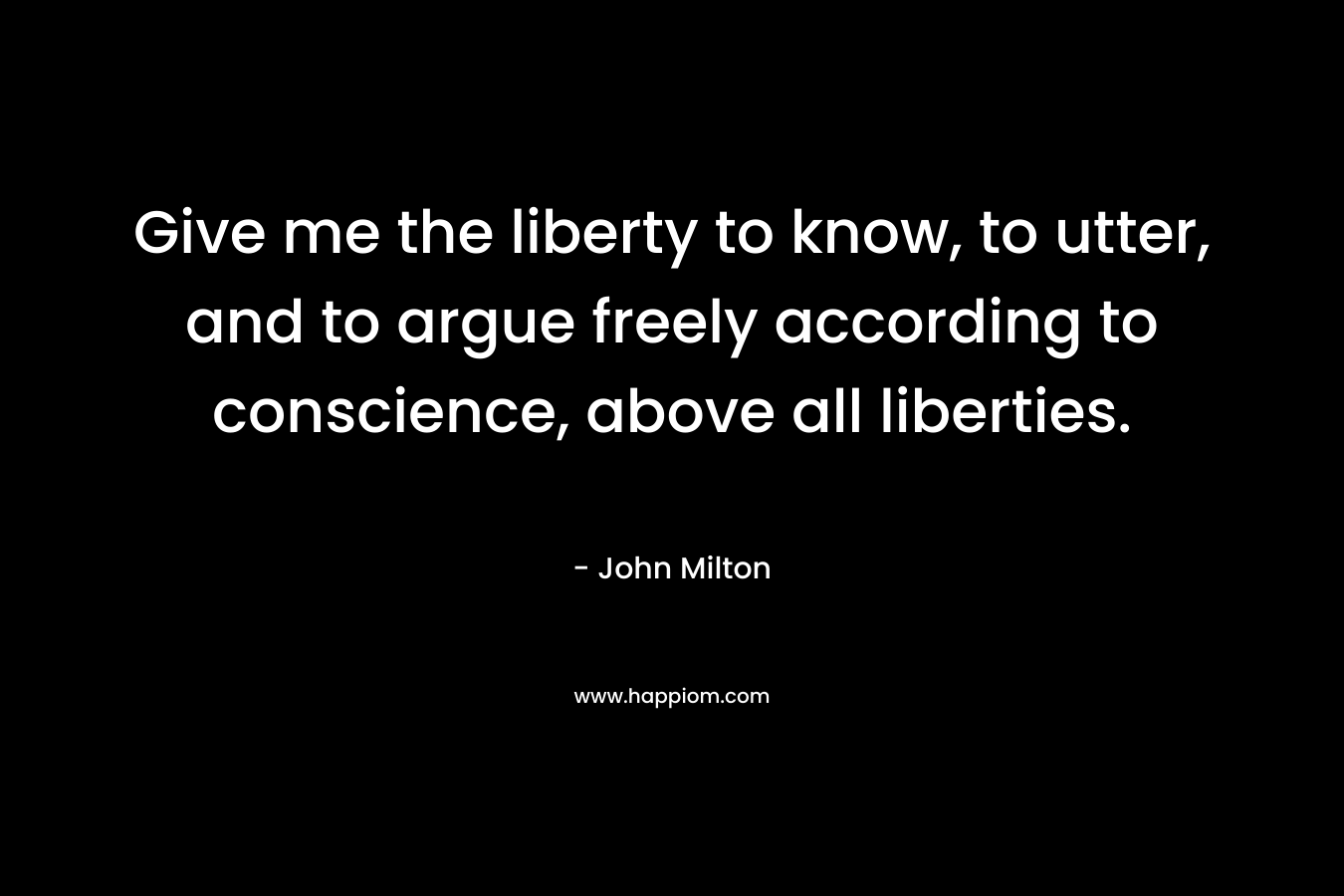 Give me the liberty to know, to utter, and to argue freely according to conscience, above all liberties. – John Milton