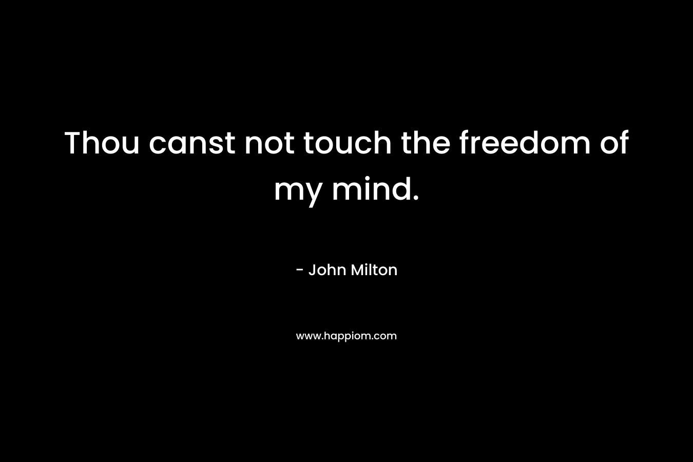 Thou canst not touch the freedom of my mind.