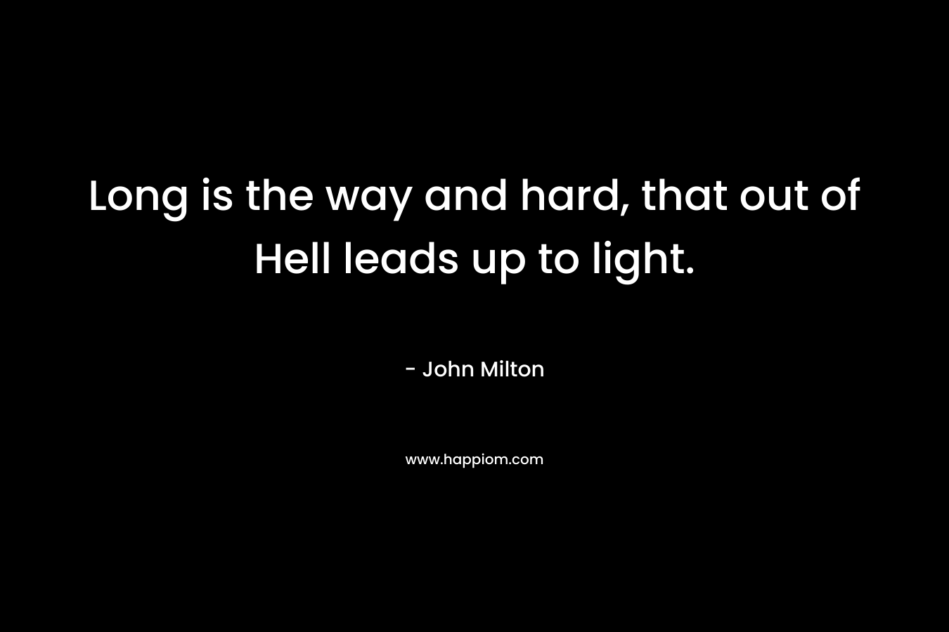Long is the way and hard, that out of Hell leads up to light. – John Milton