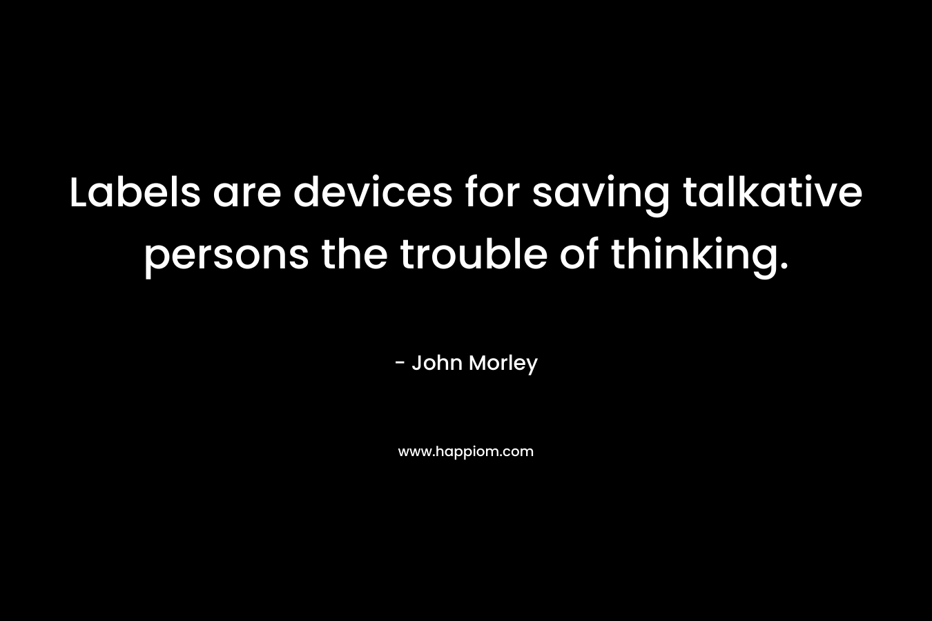Labels are devices for saving talkative persons the trouble of thinking. – John Morley