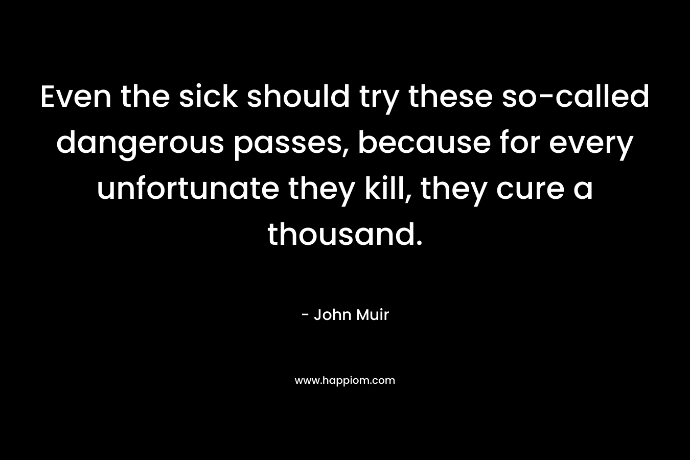 Even the sick should try these so-called dangerous passes, because for every unfortunate they kill, they cure a thousand.