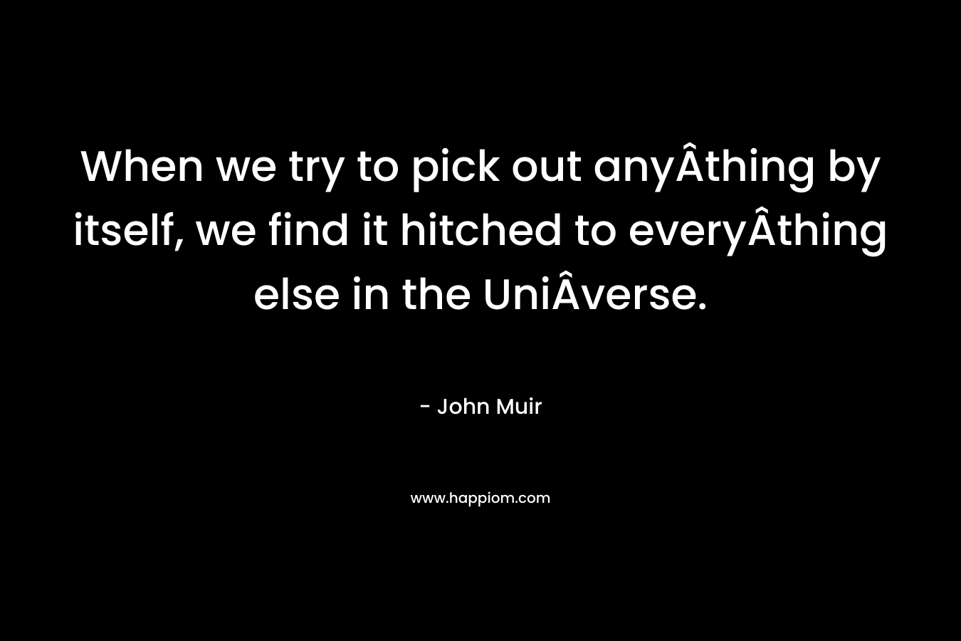 When we try to pick out anyÂ­thing by itself, we find it hitched to everyÂ­thing else in the UniÂ­verse. – John Muir